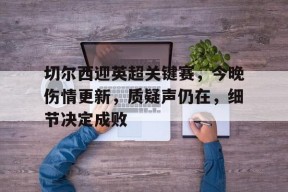 开云体育app-切尔西迎英超关键赛，今晚伤情更新，质疑声仍在，细节决定成败的简单介绍