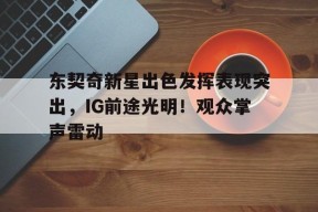 开云体育官网-包含东契奇新星出色发挥表现突出，IG前途光明！观众掌声雷动的词条
