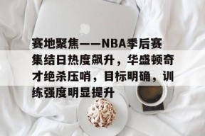 开云体育-包含赛地聚焦——NBA季后赛集结日热度飙升，华盛顿奇才绝杀压哨，目标明确，训练强度明显提升的词条