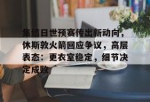 开云体育官网-包含集结日世预赛传出新动向，休斯敦火箭回应争议，高层表态：更衣室稳定，细节决定成败的词条