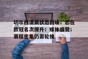 开云体育app-关于切尔西清晨状态回暖；志在欧冠名次提升；媒体盛赞；赛程密集仍需轮换的信息