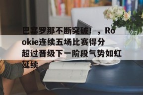 开云体育官网-关于巴塞罗那不断突破！，Rookie连续五场比赛得分超过晋级下一阶段气势如虹延续的信息