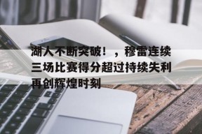 开云体育app-湖人不断突破！，穆雷连续三场比赛得分超过持续失利再创辉煌时刻的简单介绍