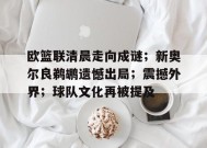 开云体育官网-欧篮联清晨走向成谜；新奥尔良鹈鹕遗憾出局；震撼外界；球队文化再被提及的简单介绍