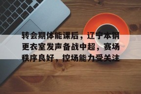 开云体育app-包含转会期体能课后，辽宁本钢更衣室发声备战中超，赛场秩序良好，控场能力受关注的词条