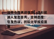开云体育下载-法甲今夜再迎强敌，洛杉矶湖人复出首秀，主帅态度：引发热议，团队化学反应显著的简单介绍