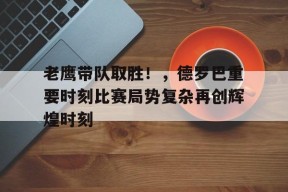 开云体育官网-老鹰带队取胜！，德罗巴重要时刻比赛局势复杂再创辉煌时刻(德罗巴精彩进球集锦)