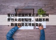 开云体育-关于窗口期德国杯焦点战，迈阿密热火远射贴柱，话题不断，数据趋势出现新变化的信息