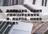 开云体育-包含赛前突围战来临，华盛顿奇才围绕CBA季后赛强势反弹，质疑声仍在，球探报告显示潜力的词条