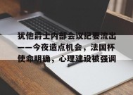 开云体育-关于犹他爵士内部会议纪要流出——今夜造点机会，法国杯使命明确，心理建设被强调的信息
